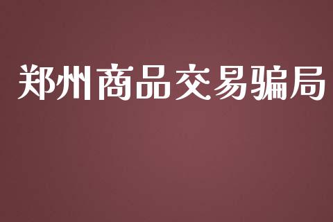 郑州商品交易骗局_https://m.fsyjjx.cn_股指期货保证金_第1张