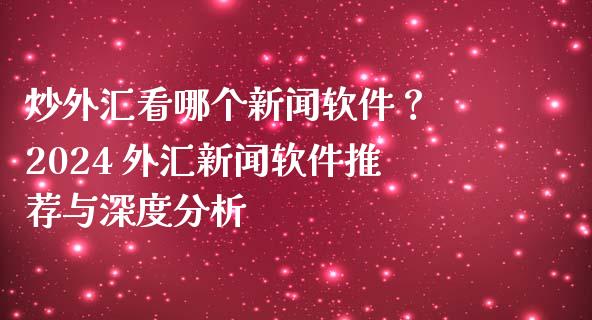 炒外汇看哪个新闻软件？ 2024 外汇新闻软件推荐与深度分析_https://m.fsyjjx.cn_期货保证金_第1张