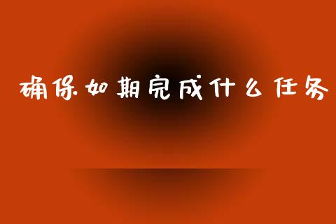 确保如期完成什么任务_https://m.fsyjjx.cn_股指期货保证金_第1张
