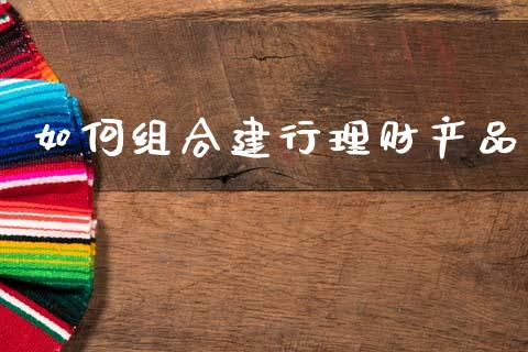 如何组合建行理财产品_https://m.fsyjjx.cn_期货保证金_第1张