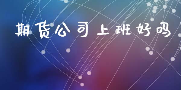 期货公司上班好吗_https://m.fsyjjx.cn_股指期货保证金_第1张