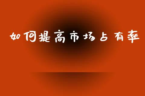 如何提高市场占有率_https://m.fsyjjx.cn_期货如何开户_第1张