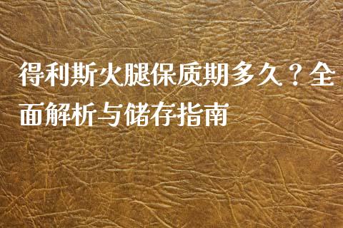 得利斯火腿保质期多久？全面解析与储存指南_https://m.fsyjjx.cn_期货保证金_第1张
