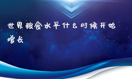 世界粮食水平什么时候开始增长_https://m.fsyjjx.cn_期货保证金计算_第1张