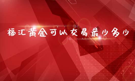 福汇黄金可以交易最少多少_https://m.fsyjjx.cn_期货保证金计算_第1张