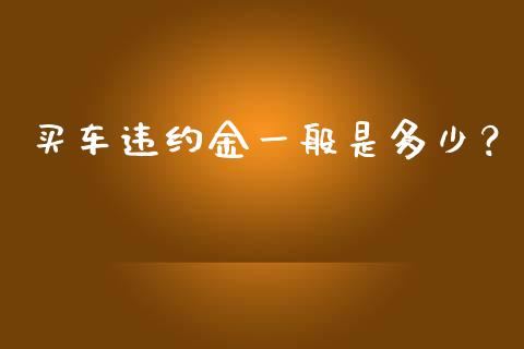 买车违约金一般是多少？_https://m.fsyjjx.cn_期货保证金_第1张