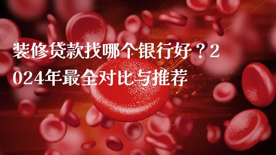 装修贷款找哪个银行好？2024年最全对比与推荐_https://m.fsyjjx.cn_期货保证金计算_第1张