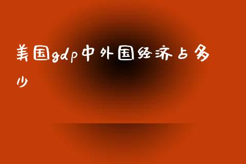美国gdp中外国经济占多少_https://m.fsyjjx.cn_股指期货保证金_第1张