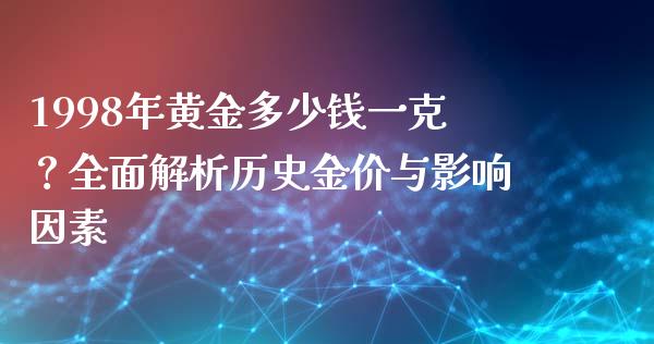 1998年黄金多少钱一克？全面解析历史金价与影响因素_https://m.fsyjjx.cn_股指期货保证金_第1张