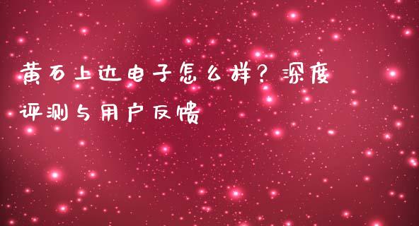 黄石上达电子怎么样？深度评测与用户反馈_https://m.fsyjjx.cn_股指期货保证金_第1张