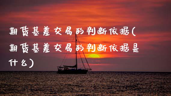 期货基差交易的判断依据(期货基差交易的判断依据是什么)_https://m.fsyjjx.cn_股指期货保证金_第1张