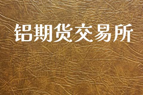 铝期货交易所_https://m.fsyjjx.cn_期货保证金计算_第1张