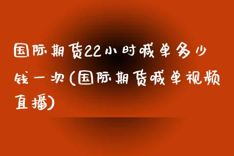 国际期货22小时喊单多少钱一次(国际期货喊单视频直播)_https://m.fsyjjx.cn_期货保证金_第1张