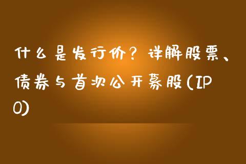 什么是发行价？详解股票、债券与首次公开募股(IPO)_https://m.fsyjjx.cn_期货保证金计算_第1张