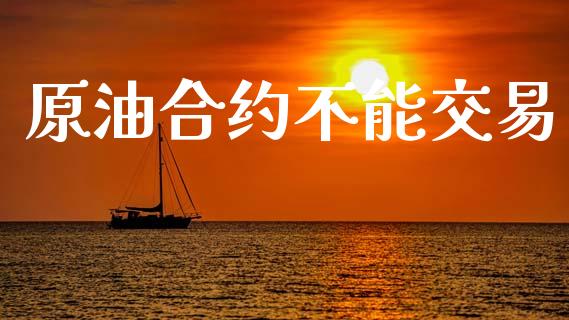 原油合约不能交易_https://m.fsyjjx.cn_期货如何开户_第1张