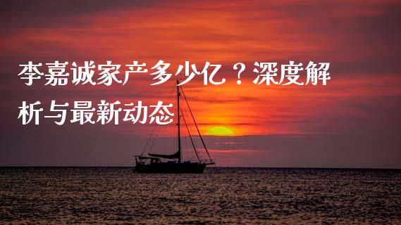 李嘉诚家产多少亿？深度解析与最新动态_https://m.fsyjjx.cn_期货如何开户_第1张