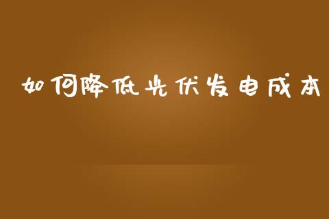 如何降低光伏发电成本_https://m.fsyjjx.cn_股指期货保证金_第1张
