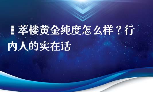 荟萃楼黄金纯度怎么样？行内人的实在话_https://m.fsyjjx.cn_期货保证金_第1张