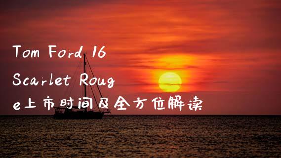 Tom Ford 16 Scarlet Rouge上市时间及全方位解读_https://m.fsyjjx.cn_期货保证金计算_第1张