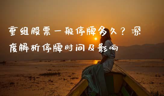 重组股票一般停牌多久？深度解析停牌时间及影响_https://m.fsyjjx.cn_期货保证金计算_第1张