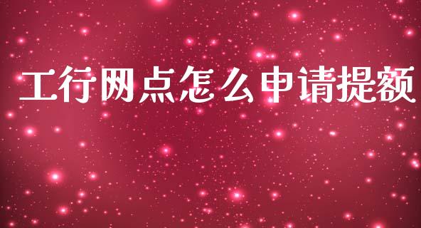 工行网点怎么申请提额_https://m.fsyjjx.cn_股指期货保证金_第1张
