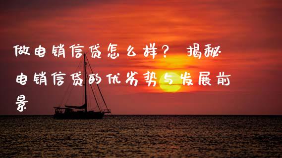 做电销信贷怎么样? 揭秘电销信贷的优劣势与发展前景_期货保证金计算_第1张_期货如何开户_期货保证金_期货保证金计算_股指期货保证金 做电销信贷怎么样? 揭秘电销信贷的优劣势与发展前景_https://m.fsyjjx.cn_期货保证金计算_第1张