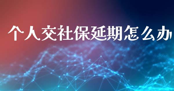 个人交社保延期怎么办_https://m.fsyjjx.cn_期货保证金_第1张