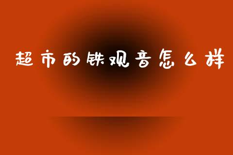 超市的铁观音怎么样_https://m.fsyjjx.cn_股指期货保证金_第1张