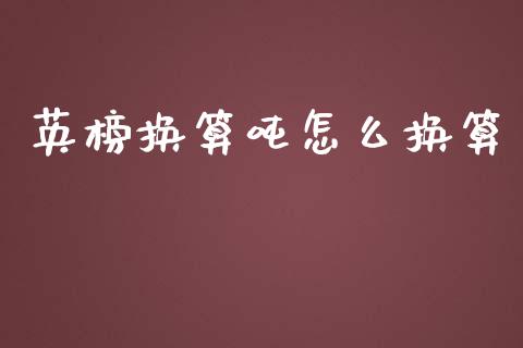 英榜换算吨怎么换算_https://m.fsyjjx.cn_股指期货保证金_第1张