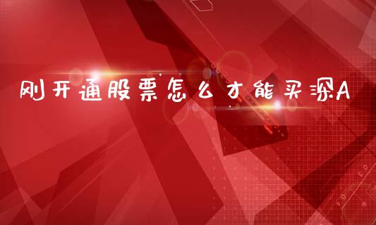 刚开通股票怎么才能买深A_https://m.fsyjjx.cn_期货如何开户_第1张