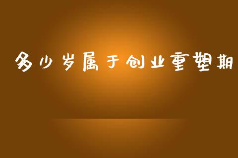 多少岁属于创业重塑期_https://m.fsyjjx.cn_股指期货保证金_第1张