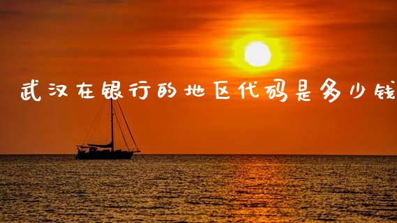 武汉在银行的地区代码是多少钱_https://m.fsyjjx.cn_期货如何开户_第1张