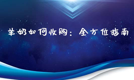 羊奶如何收购：全方位指南_https://m.fsyjjx.cn_期货如何开户_第1张