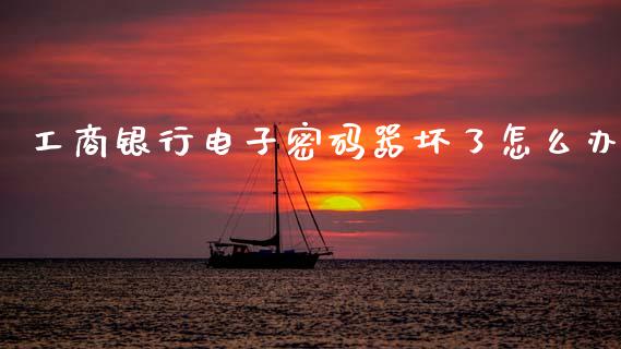 工商银行电子密码器坏了怎么办_https://m.fsyjjx.cn_期货保证金计算_第1张