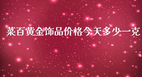 菜百黄金饰品价格今天多少一克_https://m.fsyjjx.cn_期货保证金_第1张