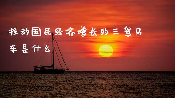 拉动国民经济增长的三驾马车是什么_https://m.fsyjjx.cn_期货保证金计算_第1张
