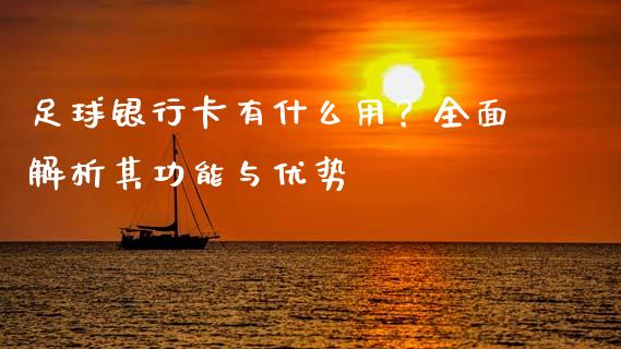 足球银行卡有什么用？全面解析其功能与优势_https://m.fsyjjx.cn_股指期货保证金_第1张