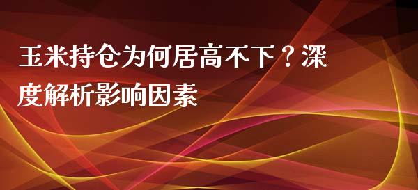 玉米持仓为何居高不下？深度解析影响因素_https://m.fsyjjx.cn_股指期货保证金_第1张