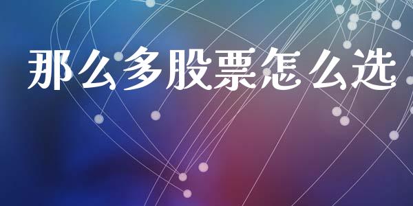那么多股票怎么选_https://m.fsyjjx.cn_期货如何开户_第1张
