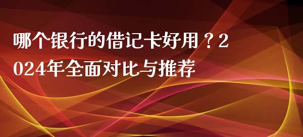 哪个银行的借记卡好用？2024年全面对比与推荐_https://m.fsyjjx.cn_期货如何开户_第1张