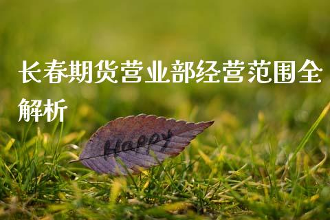 长春期货营业部经营范围全解析_https://m.fsyjjx.cn_期货保证金_第1张
