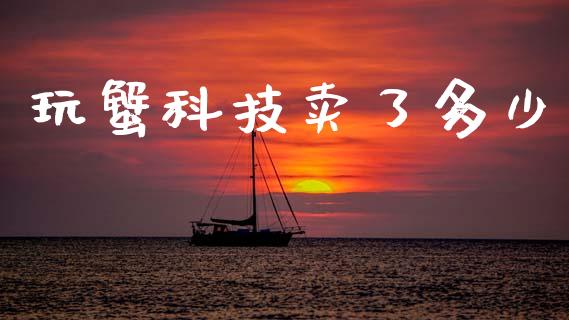 玩蟹科技卖了多少_https://m.fsyjjx.cn_期货如何开户_第1张