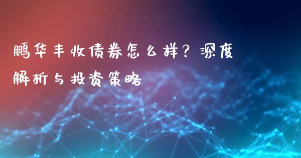 鹏华丰收债券怎么样？深度解析与投资策略_https://m.fsyjjx.cn_期货保证金_第1张
