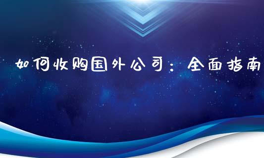 如何收购国外公司:全面指南_期货保证金_第1张_期货如何开户_期货保证金_期货保证金计算_股指期货保证金 如何收购国外公司:全面指南_https://m.fsyjjx.cn_期货保证金_第1张