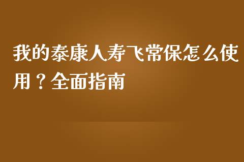 我的泰康人寿飞常保怎么使用?全面指南_期货如何开户_第1张_期货如何开户_期货保证金_期货保证金计算_股指期货保证金 我的泰康人寿飞常保怎么使用?全面指南_https://m.fsyjjx.cn_期货如何开户_第1张
