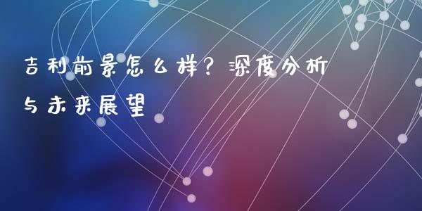 吉利前景怎么样？深度分析与未来展望_https://m.fsyjjx.cn_期货如何开户_第1张