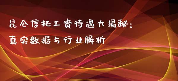 昆仑信托工资待遇大揭秘：真实数据与行业解析_https://m.fsyjjx.cn_期货如何开户_第1张