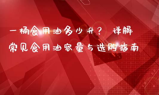 一桶食用油多少升？ 详解常见食用油容量与选购指南_https://m.fsyjjx.cn_期货保证金_第1张