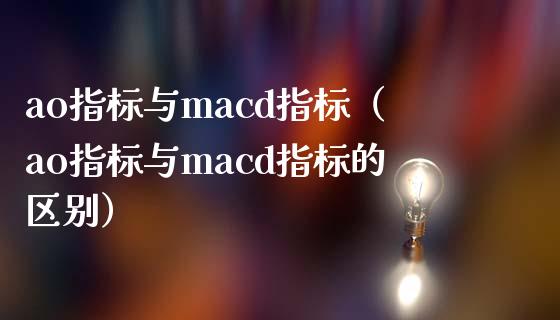 ao指标与macd指标(ao指标与macd指标的区别)_期货如何开户_第1张_期货如何开户_期货保证金_期货保证金计算_股指期货保证金 ao指标与macd指标(ao指标与macd指标的区别)_https://m.fsyjjx.cn_期货如何开户_第1张