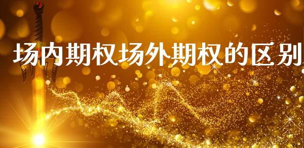 场内期权场外期权的区别_https://m.fsyjjx.cn_期货如何开户_第1张